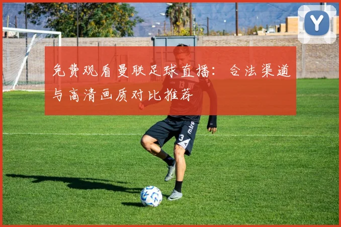 免费观看曼联足球直播：合法渠道与高清画质对比推荐