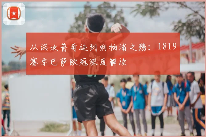 从诺坎普奇迹到利物浦之殇：1819赛季巴萨欧冠深度解读