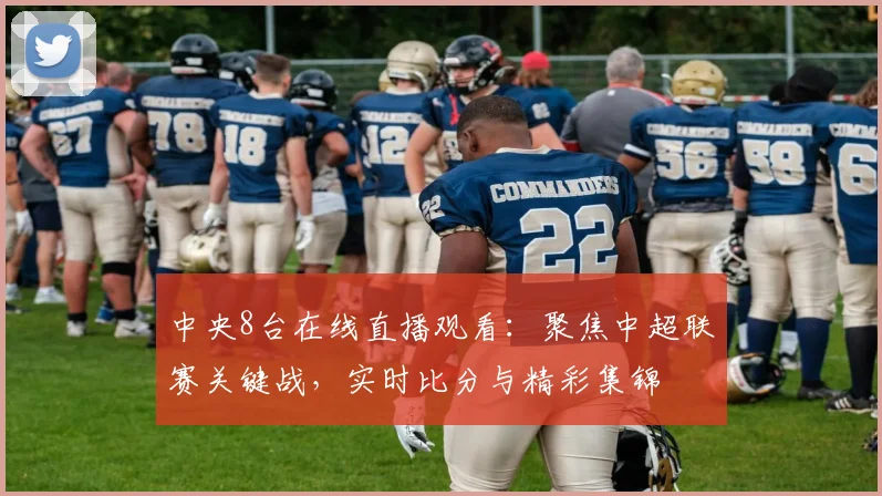 中央8台在线直播观看：聚焦中超联赛关键战，实时比分与精彩集锦