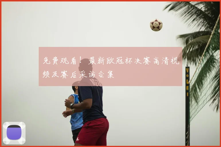 免费观看！最新欧冠杯决赛高清视频及赛后采访合集
