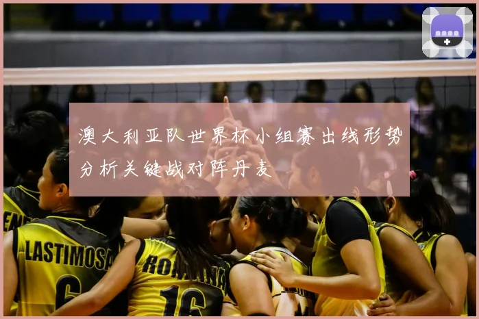 澳大利亚队世界杯小组赛出线形势分析关键战对阵丹麦