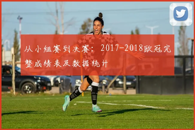 从小组赛到决赛：2017-2018欧冠完整成绩表及数据统计
