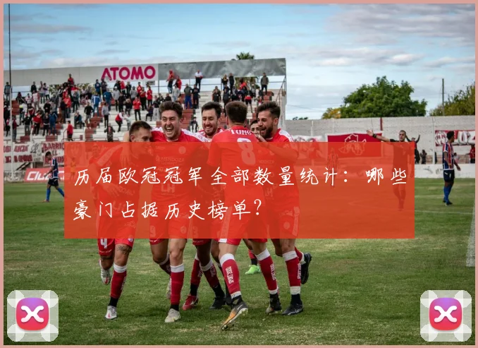 历届欧冠冠军全部数量统计：哪些豪门占据历史榜单？