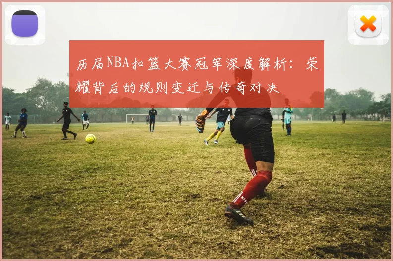 历届NBA扣篮大赛冠军深度解析：荣耀背后的规则变迁与传奇对决