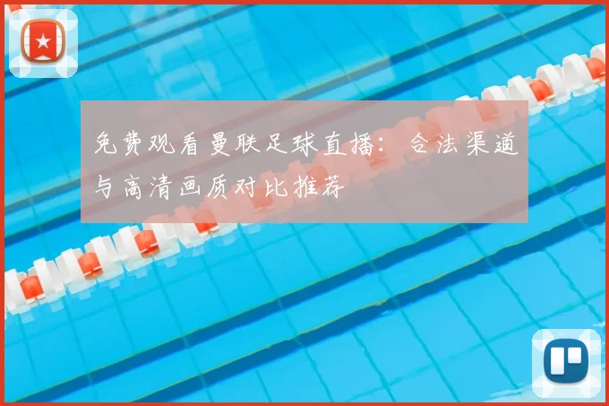 免费观看曼联足球直播：合法渠道与高清画质对比推荐