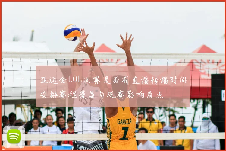 亚运会LOL决赛是否有直播转播时间安排赛程覆盖与观赛影响看点