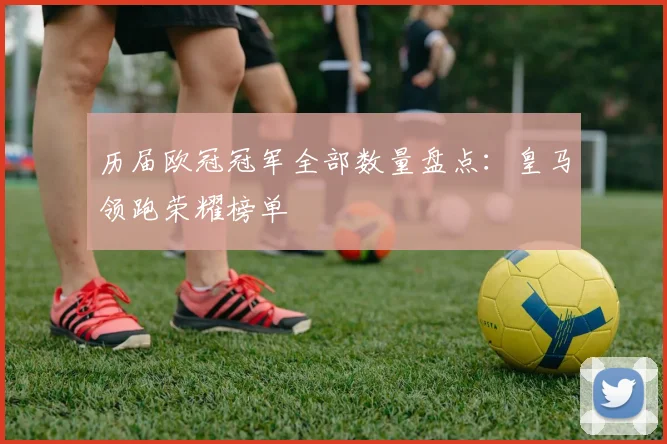 历届欧冠冠军全部数量盘点：皇马领跑荣耀榜单
