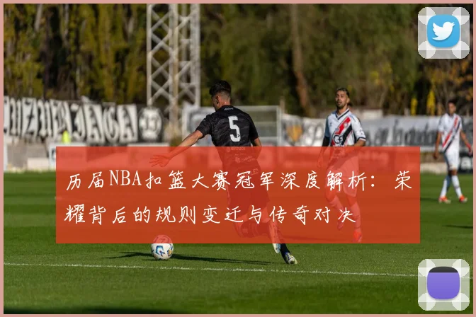 历届NBA扣篮大赛冠军深度解析：荣耀背后的规则变迁与传奇对决