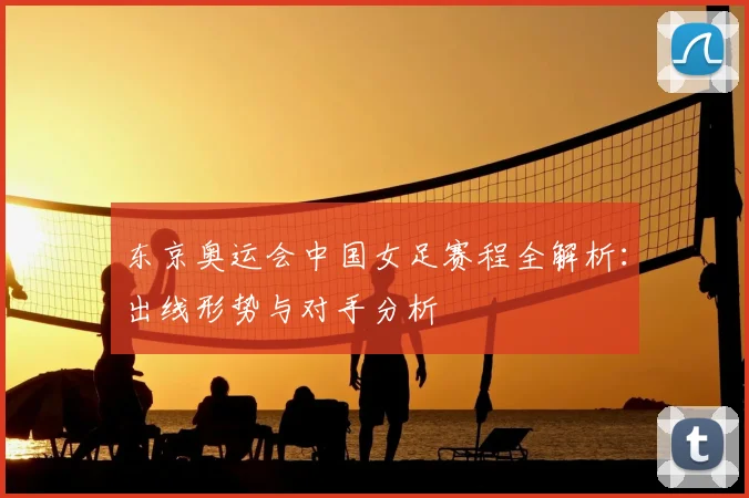 东京奥运会中国女足赛程全解析：出线形势与对手分析