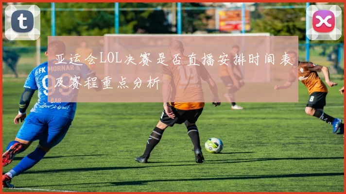 亚运会LOL决赛是否直播安排时间表及赛程重点分析