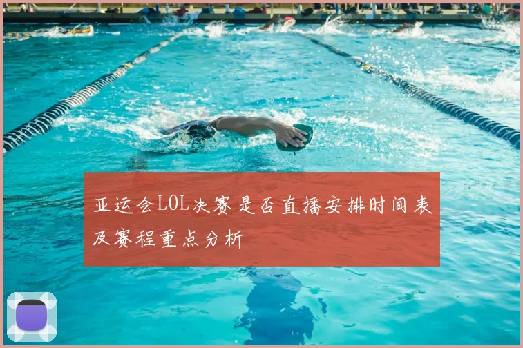 亚运会LOL决赛是否直播安排时间表及赛程重点分析