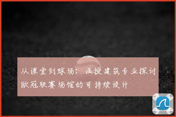 从课堂到球场：函授建筑专业探讨欧冠联赛场馆的可持续设计