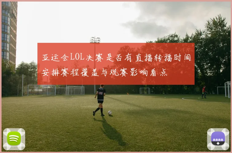 亚运会LOL决赛是否有直播转播时间安排赛程覆盖与观赛影响看点