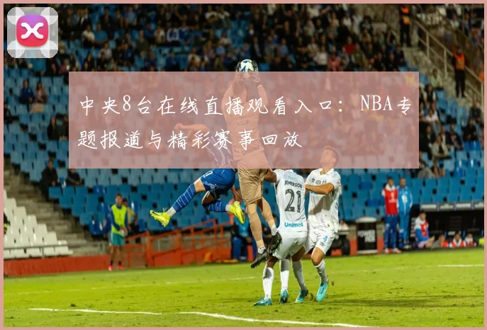 中央8台在线直播观看入口：NBA专题报道与精彩赛事回放